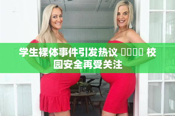 学生裸体事件引发热议 ❌‌❌‌ 校园安全再受关注