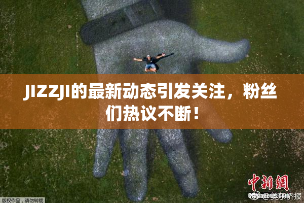 JIZZJI的最新动态引发关注，粉丝们热议不断！