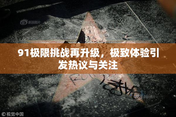 91极限挑战再升级，极致体验引发热议与关注