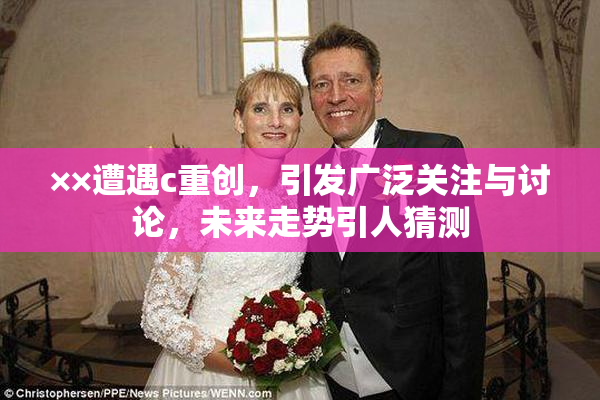 ××遭遇c重创，引发广泛关注与讨论，未来走势引人猜测