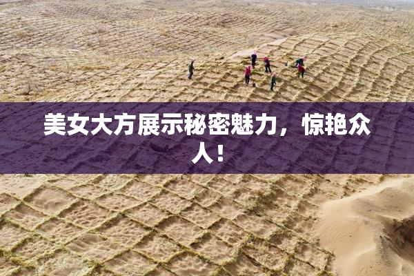 美女大方展示秘密魅力，惊艳众人！
