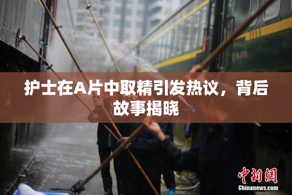护士在A片中取精引发热议，背后故事揭晓