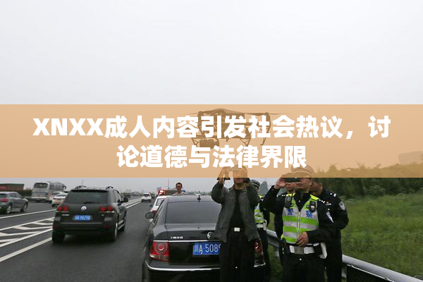 XNXX成人内容引发社会热议，讨论道德与法律界限