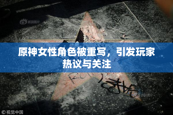 原神女性角色被重写，引发玩家热议与关注