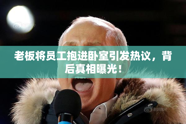 老板将员工抱进卧室引发热议，背后真相曝光！