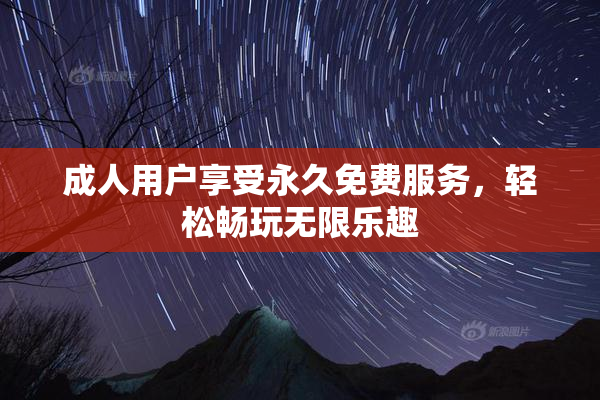 成人用户享受永久免费服务，轻松畅玩无限乐趣