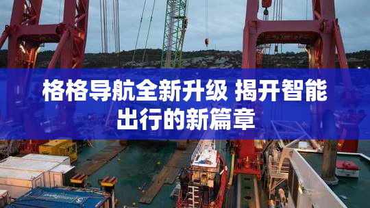 格格导航全新升级 揭开智能出行的新篇章