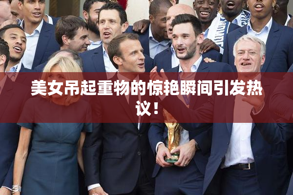 美女吊起重物的惊艳瞬间引发热议！