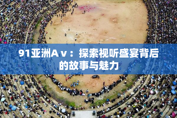 91亚洲Aⅴ：探索视听盛宴背后的故事与魅力