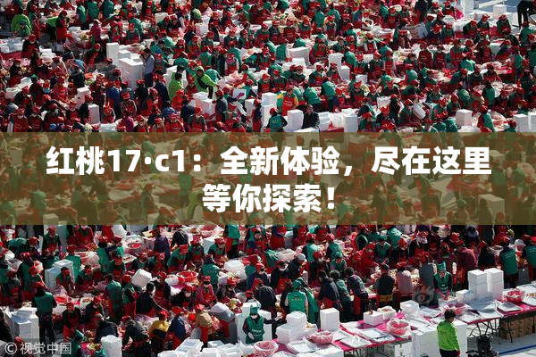 红桃17·c1：全新体验，尽在这里等你探索！