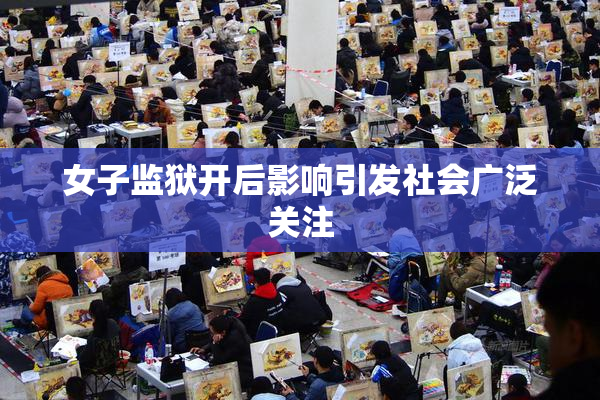女子监狱开后影响引发社会广泛关注
