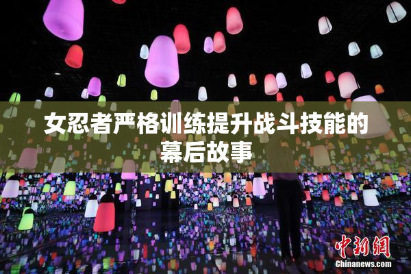 女忍者严格训练提升战斗技能的幕后故事
