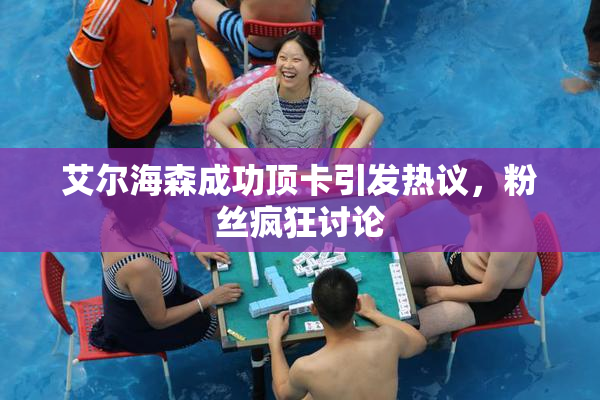 艾尔海森成功顶卡引发热议，粉丝疯狂讨论