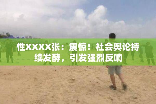 性XXXX张：震惊！社会舆论持续发酵，引发强烈反响