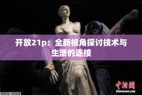 开放21p：全新视角探讨技术与生活的连接