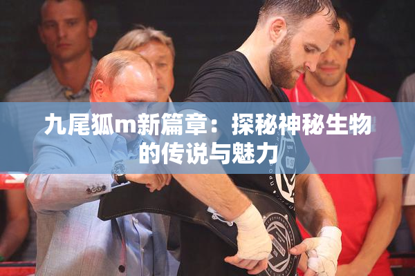 九尾狐m新篇章：探秘神秘生物的传说与魅力