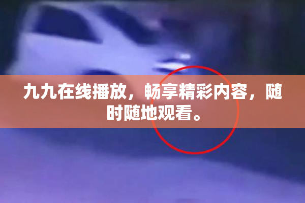 九九在线播放，畅享精彩内容，随时随地观看。