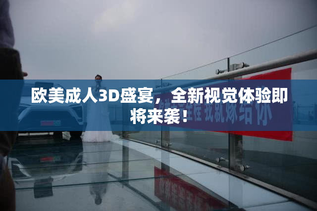 欧美成人3D盛宴，全新视觉体验即将来袭！