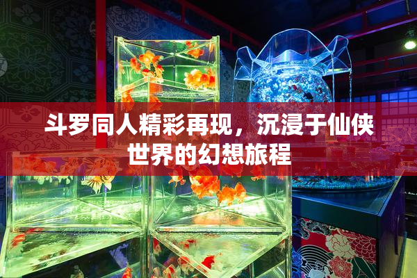 斗罗同人精彩再现，沉浸于仙侠世界的幻想旅程
