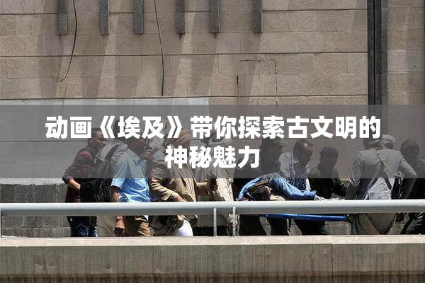 动画《埃及》带你探索古文明的神秘魅力