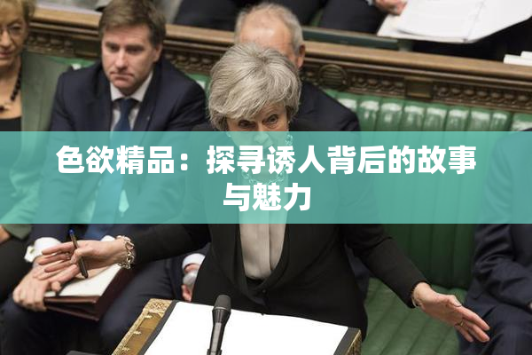 色欲精品：探寻诱人背后的故事与魅力