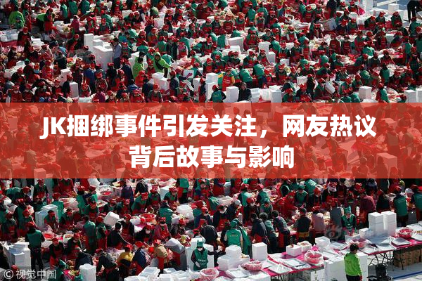 JK捆绑事件引发关注，网友热议背后故事与影响