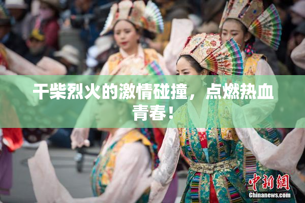 干柴烈火的激情碰撞，点燃热血青春！