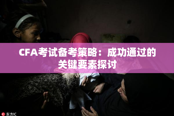 CFA考试备考策略：成功通过的关键要素探讨