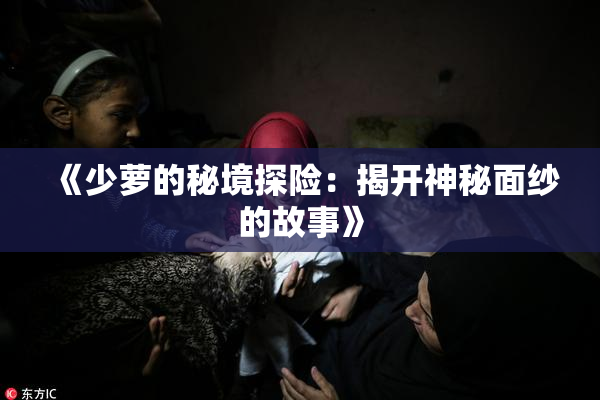 《少萝的秘境探险：揭开神秘面纱的故事》