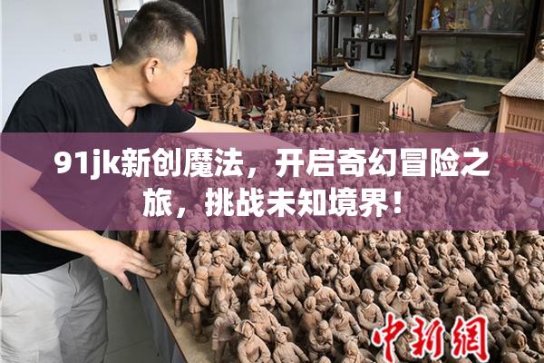 91jk新创魔法，开启奇幻冒险之旅，挑战未知境界！