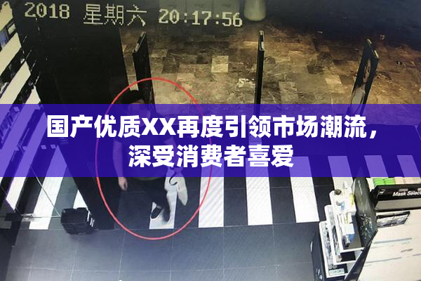 国产优质XX再度引领市场潮流，深受消费者喜爱