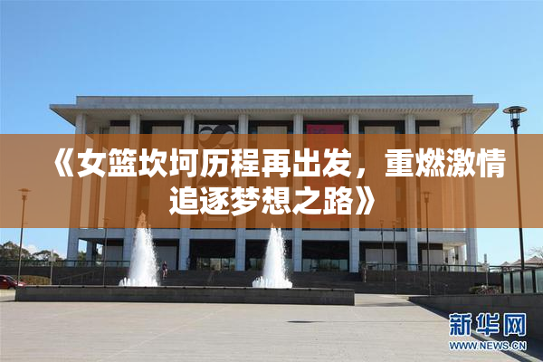 《女篮坎坷历程再出发，重燃激情追逐梦想之路》