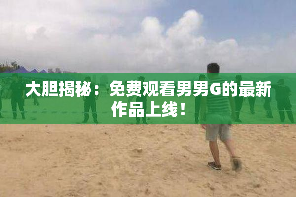 大胆揭秘：免费观看男男G的最新作品上线！