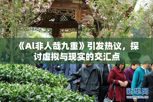 《Al非人哉九重》引发热议，探讨虚拟与现实的交汇点