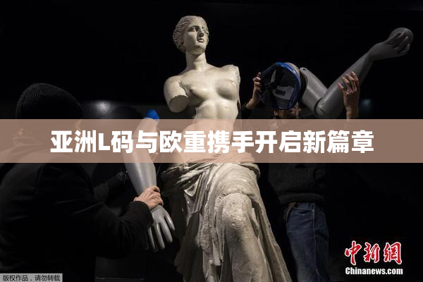 亚洲L码与欧重携手开启新篇章