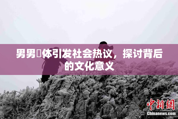 男男祼体引发社会热议，探讨背后的文化意义
