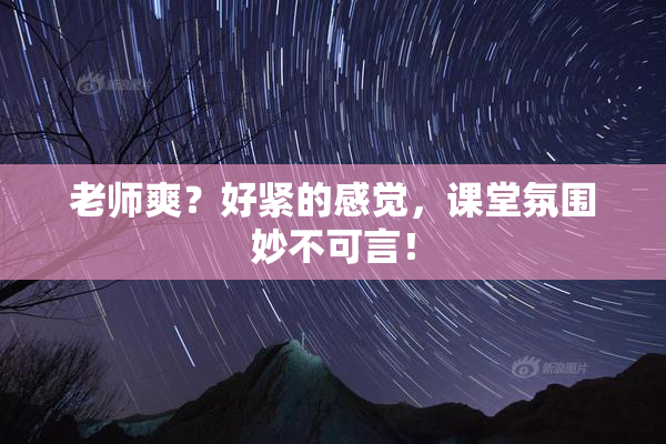 老师爽？好紧的感觉，课堂氛围妙不可言！