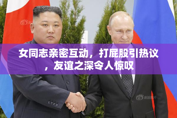 女同志亲密互动，打屁股引热议，友谊之深令人惊叹