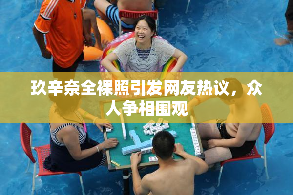 玖辛奈全裸照引发网友热议，众人争相围观