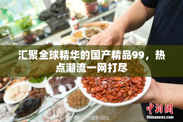 汇聚全球精华的国产精品99，热点潮流一网打尽