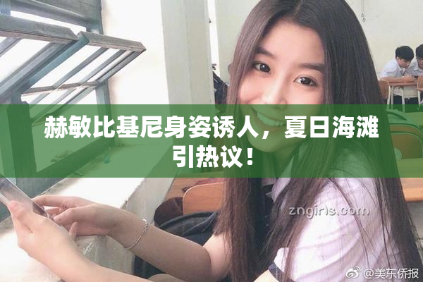 赫敏比基尼身姿诱人，夏日海滩引热议！