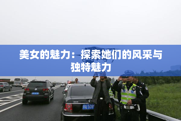 美女的魅力：探索她们的风采与独特魅力