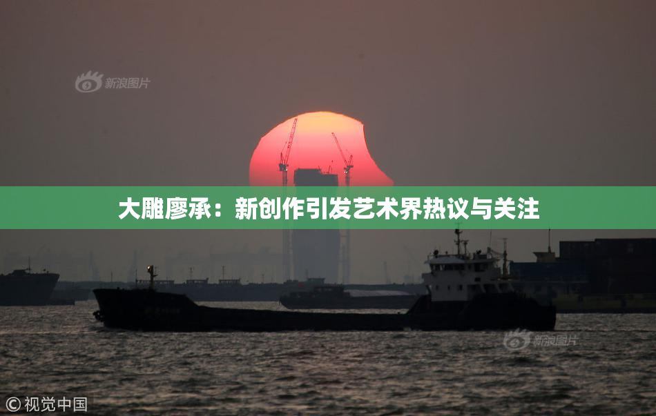 大雕廖承：新创作引发艺术界热议与关注