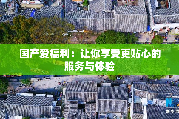 国产爱福利：让你享受更贴心的服务与体验