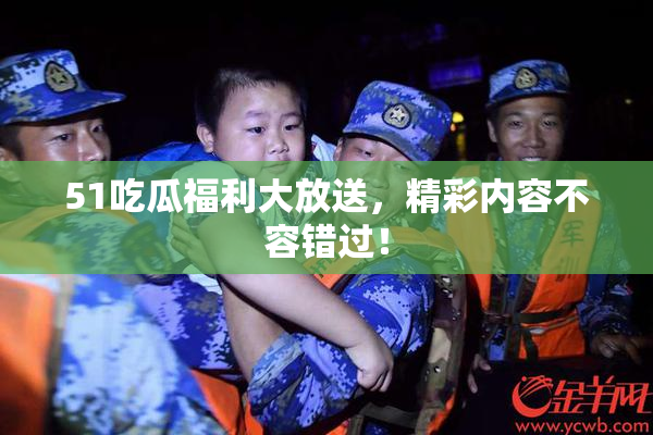51吃瓜福利大放送，精彩内容不容错过！