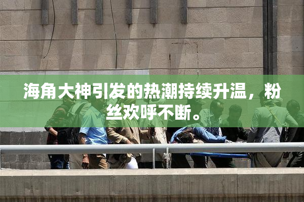 海角大神引发的热潮持续升温，粉丝欢呼不断。