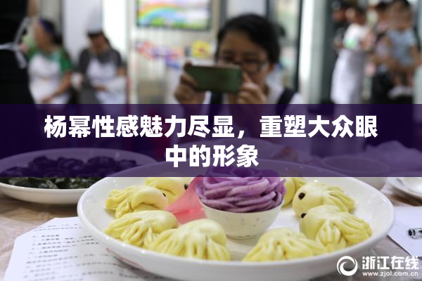 杨幂性感魅力尽显，重塑大众眼中的形象