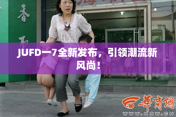 JUFD一7全新发布，引领潮流新风尚！