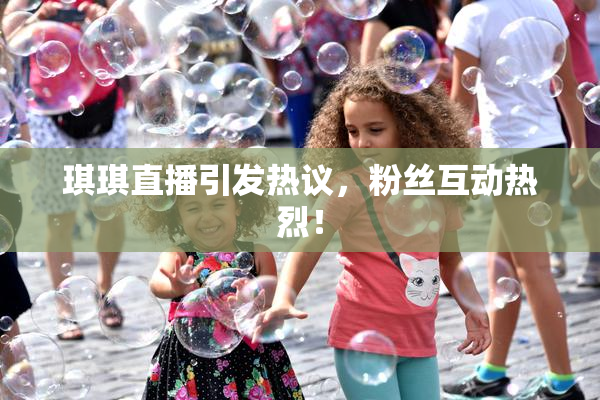 琪琪直播引发热议，粉丝互动热烈！