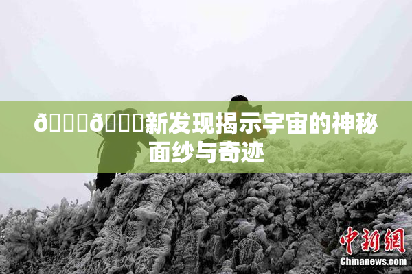 🔞🔞新发现揭示宇宙的神秘面纱与奇迹